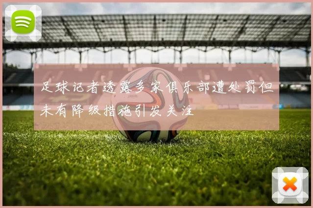足球记者透露多家俱乐部遭处罚但未有降级措施引发关注