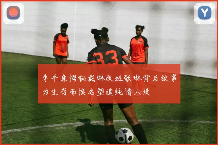 李平康揭秘戴琳改姓张琳背后故事为生存而换名塑造纯情人设