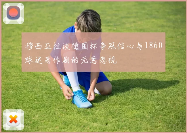 穆西亚拉谈德国杯争冠信心与1860球迷恶作剧的无意忽视