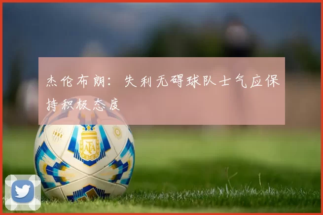 杰伦布朗：失利无碍球队士气应保持积极态度