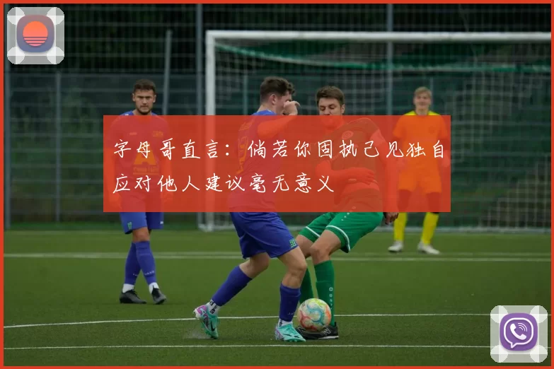 字母哥直言：倘若你固执己见独自应对他人建议毫无意义