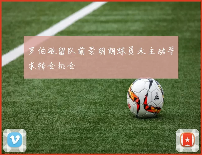 罗伯逊留队前景明朗球员未主动寻求转会机会
