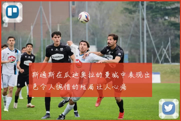 斯通斯在瓜迪奥拉的曼城中表现出色令人惋惜的结局让人心痛